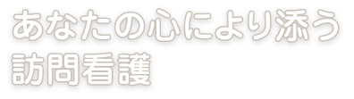 あなたの心により添う訪問看護